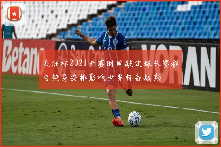 美洲杯2021开赛时间敲定球队赛程与热身安排影响世界杯备战期