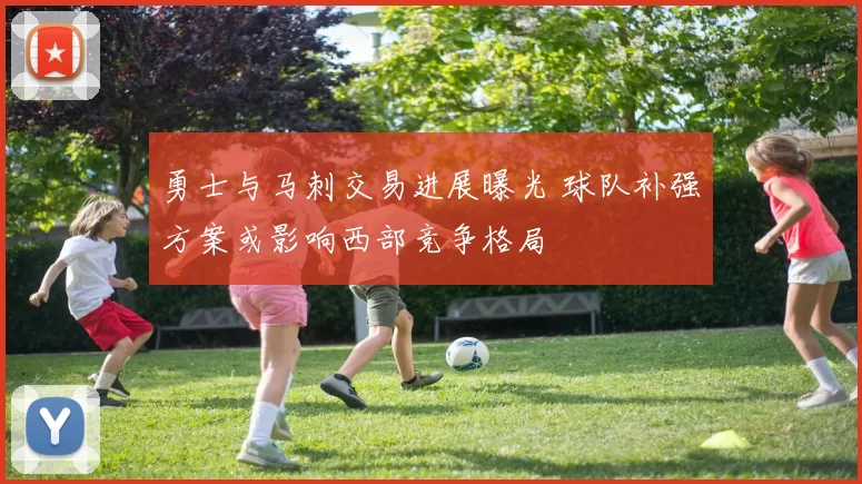 勇士与马刺交易进展曝光 球队补强方案或影响西部竞争格局