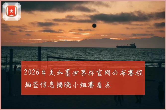 2026年美加墨世界杯官网公布赛程抽签信息揭晓小组赛看点