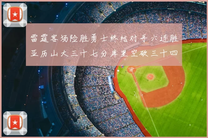 雷霆客场险胜勇士终结对手六连胜亚历山大三十七分库里空砍三十四分