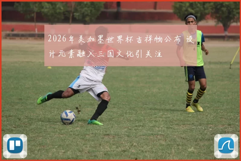 2026年美加墨世界杯吉祥物公布 设计元素融入三国文化引关注