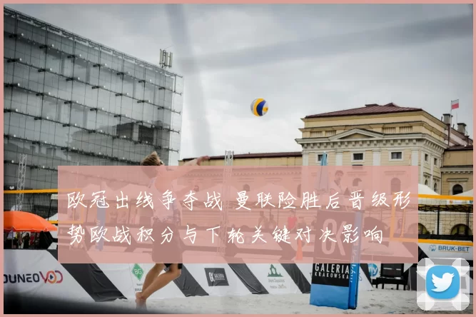 欧冠出线争夺战 曼联险胜后晋级形势欧战积分与下轮关键对决影响