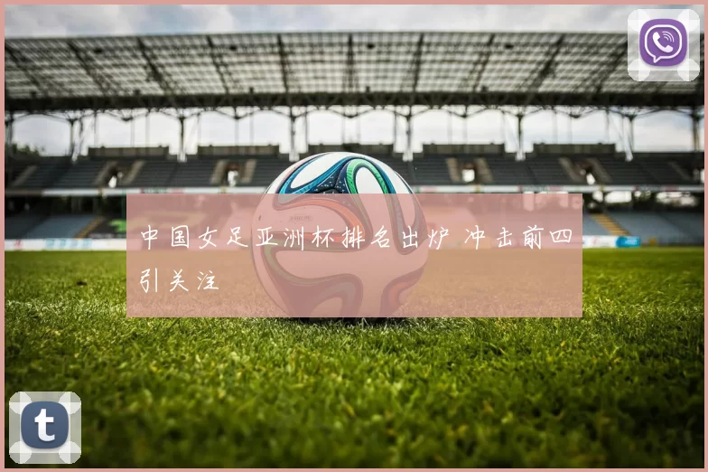 中国女足亚洲杯排名出炉 冲击前四引关注